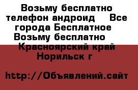 Возьму бесплатно телефон андроид  - Все города Бесплатное » Возьму бесплатно   . Красноярский край,Норильск г.